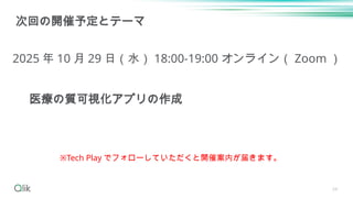 34
次回の開催予定とテーマ
2025 年 10 月 29 日（水） 18:00-19:00 オンライン（ Zoom ）
※Tech Play でフォローしていただくと開催案内が届きます。
医療の質可視化アプリの作成
 
