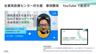 37
佐賀県医療センター好生館 事例講演 YouTube で配信中
YouTube:
【佐賀県医療センター好生館登壇】病院運営を改善する！ Qlik で膨大なデータを自由自在に可
視化
https://www.youtube.com/watch?v=lYnwSxAETNk&list=PLTGfcjhh8Hh6Sm0gFbZCIMNDdCIvPOJeo&index
 