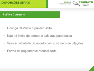 Política Comercial




• Licença QlikView é pré-requisito

• Não há limite de termos e palavras para busca

• Valor é calculado de acordo com o número de citações

• Forma de pagamento: Mensalidade
 