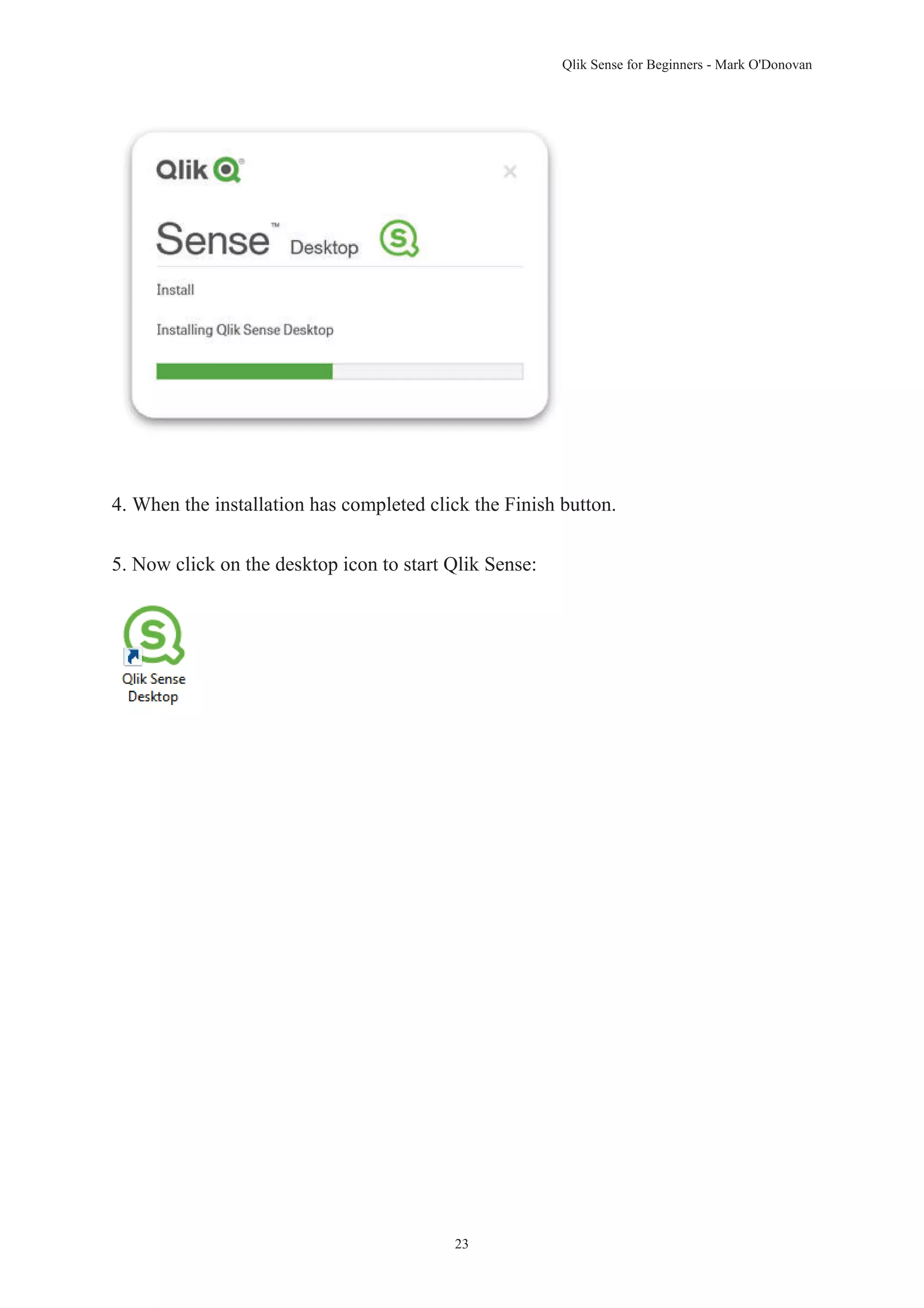 Qlik Sense for Beginners - Mark O'Donovan 
4. When the installation has completed click the Finish button. 
5. Now click on the desktop icon to start Qlik Sense: 
23 
 