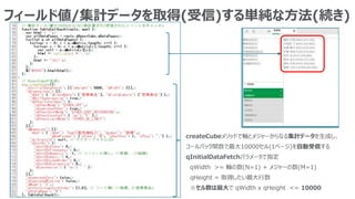 フィールド値/集計データを取得(受信)する単純な方法(続き)
createCubeメソッドで軸とメジャーからなる集計データを生成し、
コールバック関数で最大10000セル(1ページ)を自動受信する
qInitialDataFetchパラメータで指定
qWidth >= 軸の数(N=1) + メジャーの数(M=1)
qHeight = 取得したい最大行数
※セル数は最大で qWidth x qHeight <= 10000
 