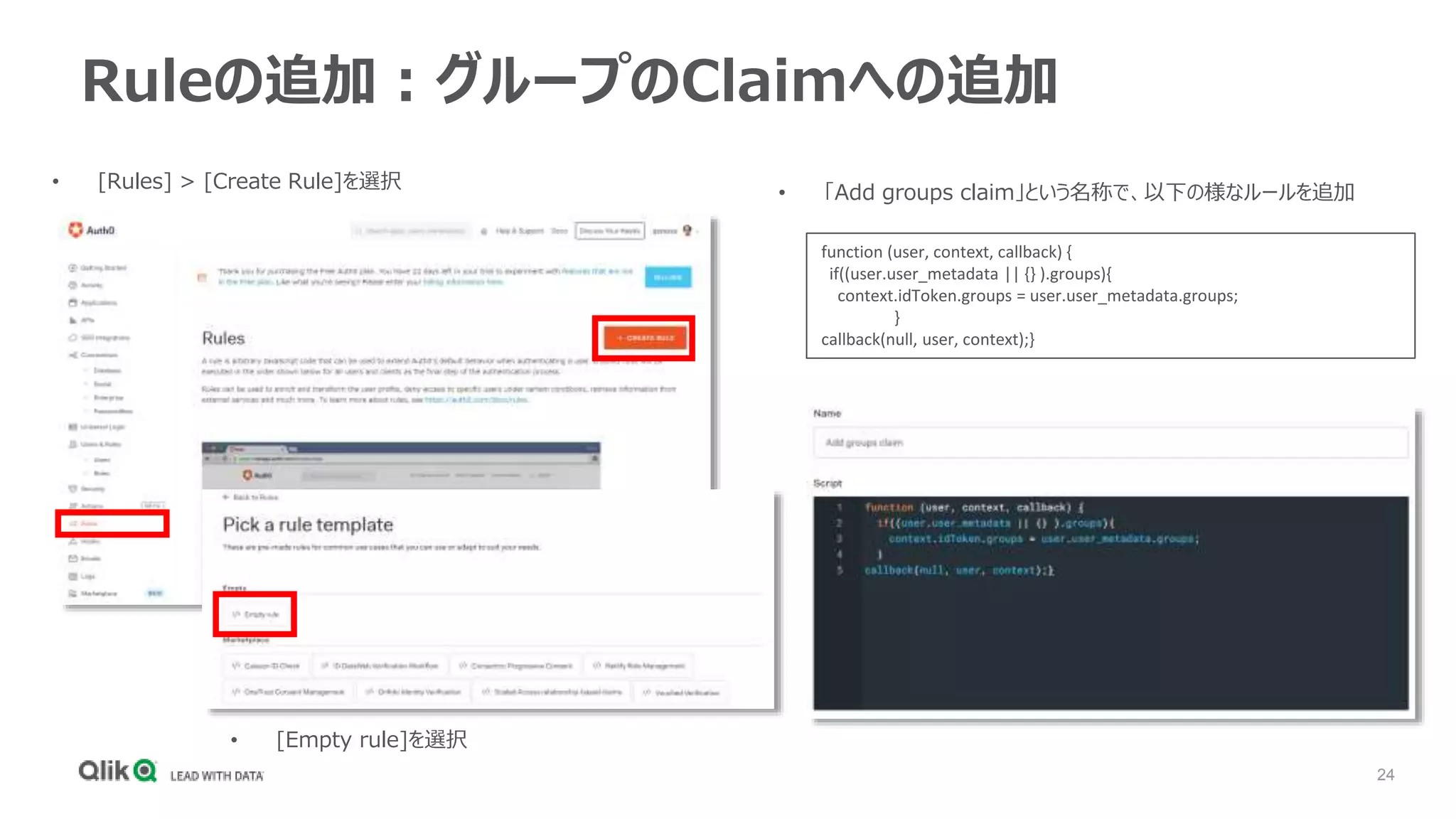 24
Ruleの追加：グループのClaimへの追加
• [Empty rule]を選択
• [Rules] > [Create Rule]を選択
function (user, context, callback) {
if((user.user_metadata || {} ).groups){
context.idToken.groups = user.user_metadata.groups;
}
callback(null, user, context);}
• 「Add groups claim」という名称で、以下の様なルールを追加
 