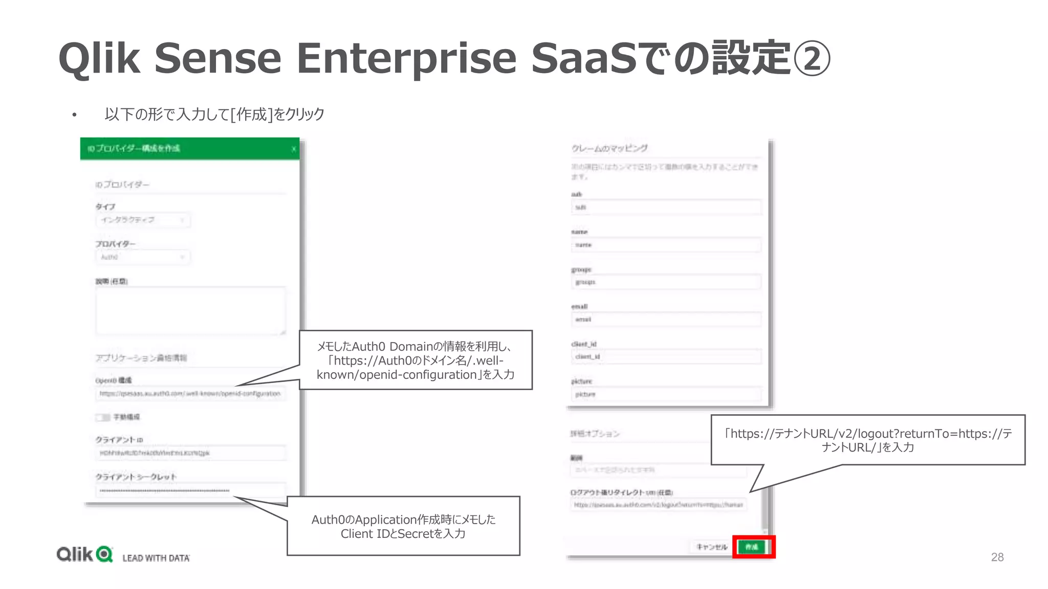 28
Qlik Sense Enterprise SaaSでの設定②
• 以下の形で入力して[作成]をクリック
メモしたAuth0 Domainの情報を利用し、
「https://Auth0のドメイン名/.well-
known/openid-configuration」を入力
Auth0のApplication作成時にメモした
Client IDとSecretを入力
「https://テナントURL/v2/logout?returnTo=https://テ
ナントURL/」を入力
 