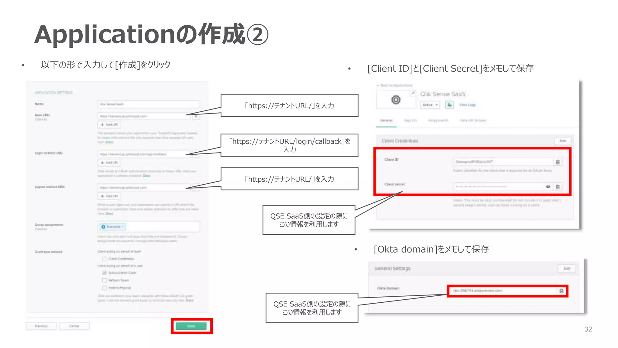 32
Applicationの作成②
• 以下の形で入力して[作成]をクリック
「https://テナントURL/」を入力
「https://テナントURL/login/callback」を
入力
「https://テナントURL/」を入力
• [Client ID]と[Client Secret]をメモして保存
• [Okta domain]をメモして保存
QSE SaaS側の設定の際に
この情報を利用します
QSE SaaS側の設定の際に
この情報を利用します
 