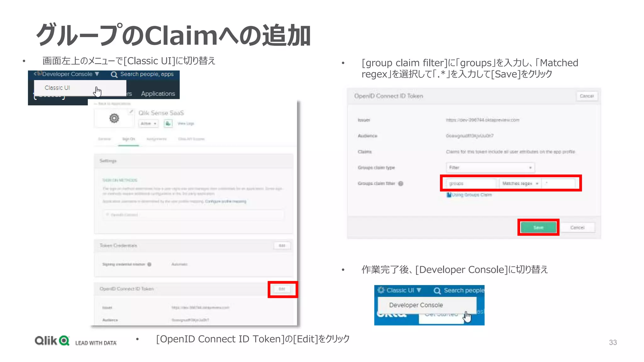 33
グループのClaimへの追加
• 画面左上のメニューで[Classic UI]に切り替え
• [OpenID Connect ID Token]の[Edit]をクリック
• [group claim filter]に「groups」を入力し、「Matched
regex」を選択して「.*」を入力して[Save]をクリック
• 作業完了後、[Developer Console]に切り替え
 