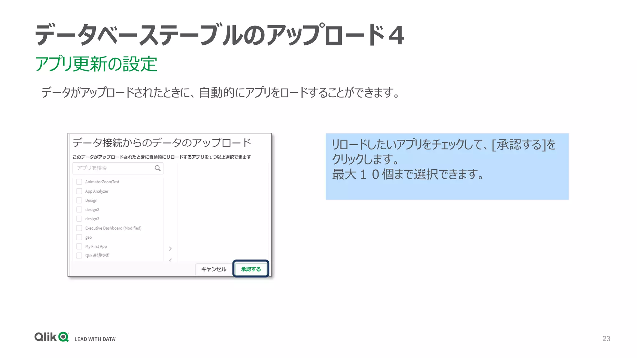 23
データベーステーブルのアップロード４
アプリ更新の設定
データがアップロードされたときに、自動的にアプリをロードすることができます。
リロードしたいアプリをチェックして、[承認する]を
クリックします。
最大１０個まで選択できます。
 