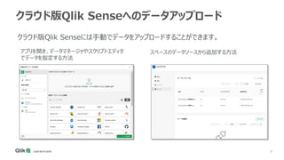 6
クラウド版Qlik Senseへのデータアップロード
クラウド版Qlik Senseには手動でデータをアップロードすることができます。
アプリを開き、データマネージャやスクリプトエディタ
でデータを指定する方法
スペースのデータソースから追...