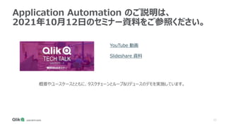 11
Application Automation のご説明は、
2021年10月12日のセミナー資料をご参照ください。
YouTube 動画
Slideshare 資料
概要やユースケースとともに、タスクチェーンとループ&リデュースのデモを実施しています。
 
