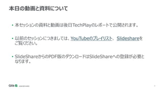 4
本日の動画と資料について
• 本セッションの資料と動画は後日TechPlayのレポートで公開されます。
• 以前のセッションにつきましては、YouTubeのプレイリスト、 Slideshareを
ご覧ください。
• SlideShareからのPDF版のダウンロードはSlideShareへの登録が必要と
なります。
 
