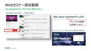 48
Webセミナー過去動画
YouTubeのプレイリストをご覧ください。
YouTube プレイリスト： TECH TALK
YouTube プレイリスト： Qlik Replicate 基礎から学ぶ勉強会
Qlik Japan Youtubeチャンネル
チャンネルの登録
をお願いします。
 