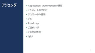 5
• Application Automationの概要
• テンプレートの使い方
• テンプレートの種類
• デモ
• Roadmap
• ご提供体系
• その他の情報
• Q&A
アジェンダ
 