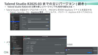 Talend Studio R2025-03 までの古いバージョン ( 続き )
～ Talend Studio R2025-04 以降の新しいバージョンでも利用可能な方法 ～
16
• Talend Studio の設定ダイアログボックスで、 PKCS#12 形式の KeyStore ファイルを設定する
o Talend – Security – SSL – Keystore 設定 – ファイルパス , パスワード , KeyStore のタイプ (PKCS12)
• メタデータの DB 接続で Snowflake 用の設定を行う
o 認証モードは Key Pair で、 Key Alias( エリアス , 別名 )( 例 : talend) を指定
 