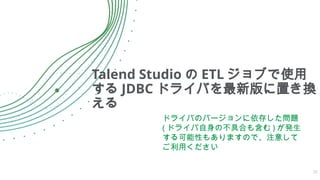 Talend Studio の ETL ジョブで使用
する JDBC ドライバを最新版に置き換
える
ドライバのバージョンに依存した問題
( ドライバ自身の不具合も含む ) が発生
する可能性もありますので、注意して
ご利用ください
20
 