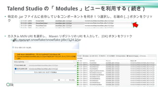 Talend Studio の「 Modules 」ビューを利用する ( 続き )
• 特定の .jar ファイルに依存しているコンポーネントを何か 1 つ選択し、右端の [...] ボタンをクリッ
ク
• カスタム MVN URI を選択し、 Maven リポジトリの URI を入力して、 [OK] ボタンをクリック
o 例 : mvn:net.snowflake/snowflake-jdbc/3.24.2/jar
22
 
