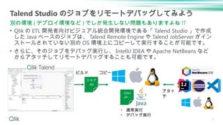 • Qlik の ETL 開発者向けビジュアル統合開発環境である「 Talend Studio 」で作成
した Java ベースのジョブは、 Talend Remote Engine や Talend JobServer がイン
ストールされて...