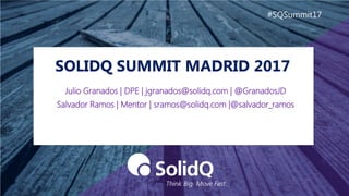 SOLIDQ SUMMIT MADRID 2017
#SQSummit17
Julio Granados | DPE | jgranados@solidq.com | @GranadosJD
Salvador Ramos | Mentor | sramos@solidq.com |@salvador_ramos
 
