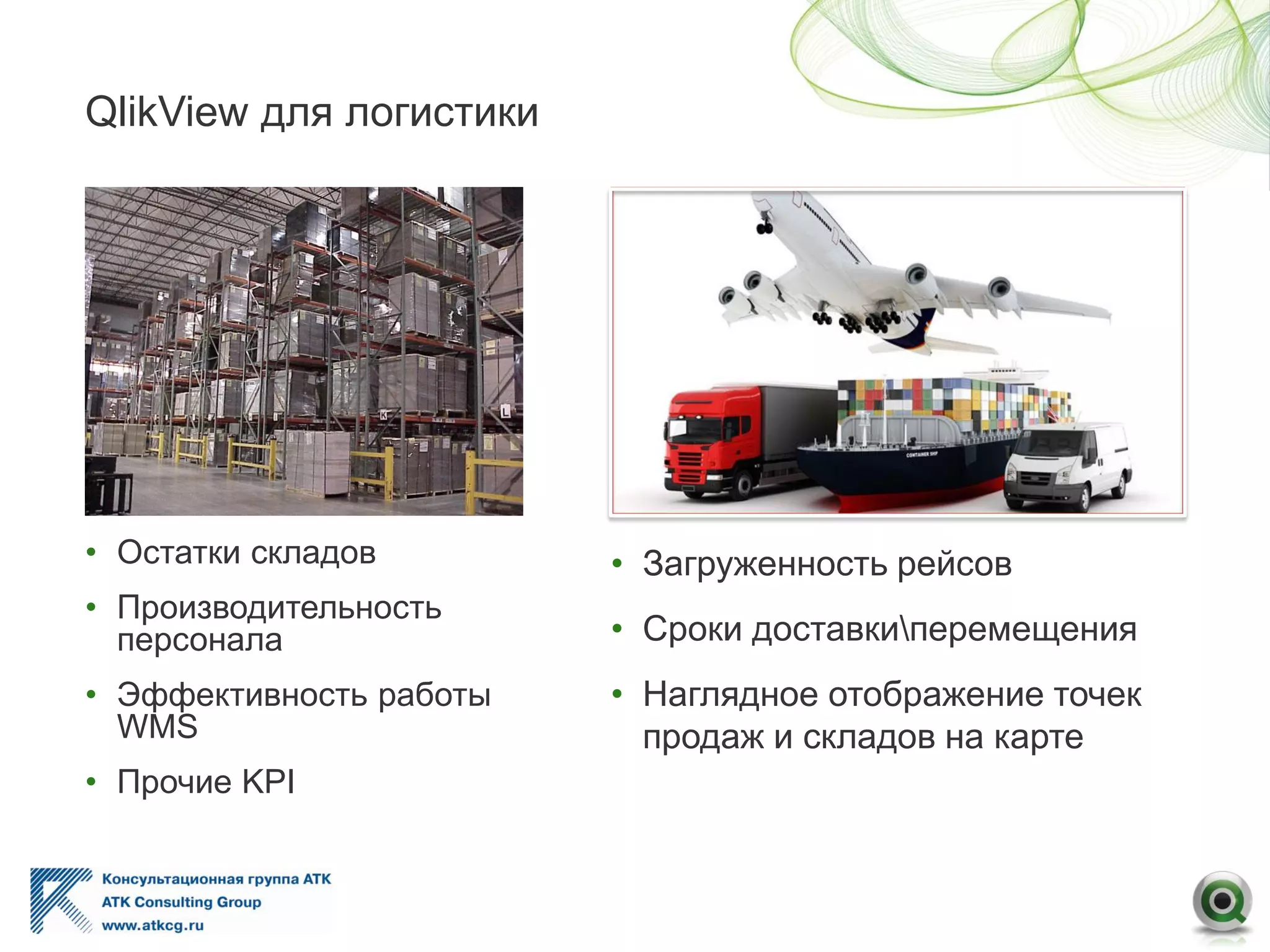 QlikView для логистики
• Остатки складов
• Производительность
персонала
• Эффективность работы
WMS
• Прочие KPI
• Загруженность рейсов
• Сроки доставкиперемещения
• Наглядное отображение точек
продаж и складов на карте
 
