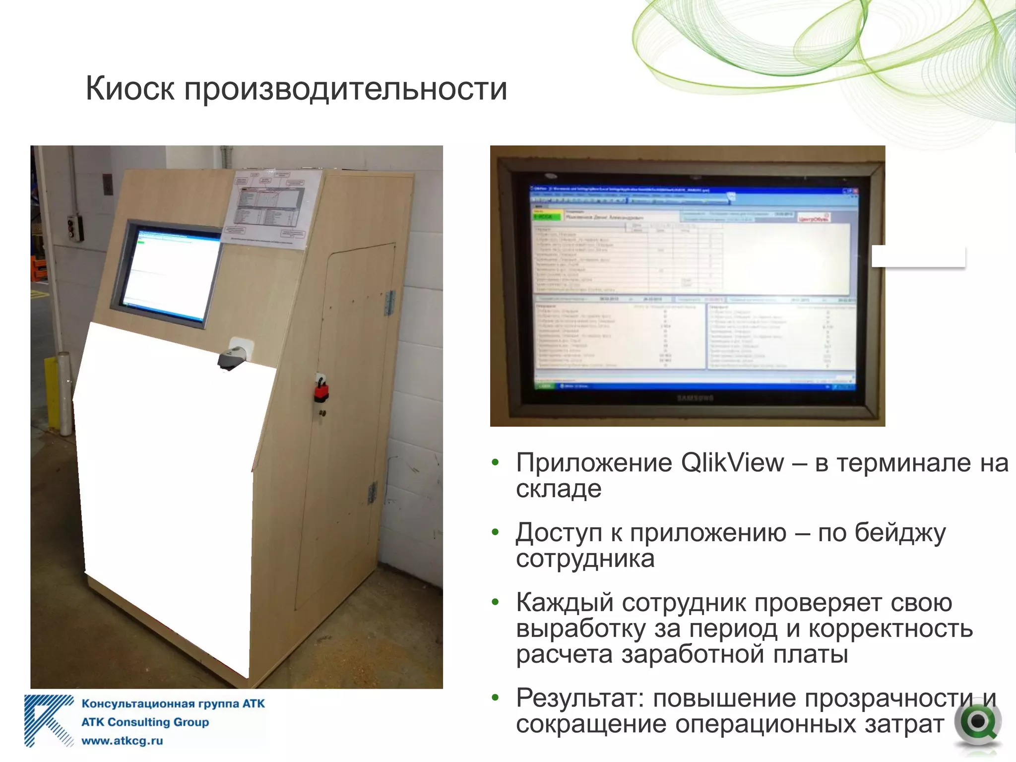 • Приложение QlikView – в терминале на
складе
• Доступ к приложению – по бейджу
сотрудника
• Каждый сотрудник проверяет свою
выработку за период и корректность
расчета заработной платы
• Результат: повышение прозрачности и
сокращение операционных затрат
Киоск производительности
 