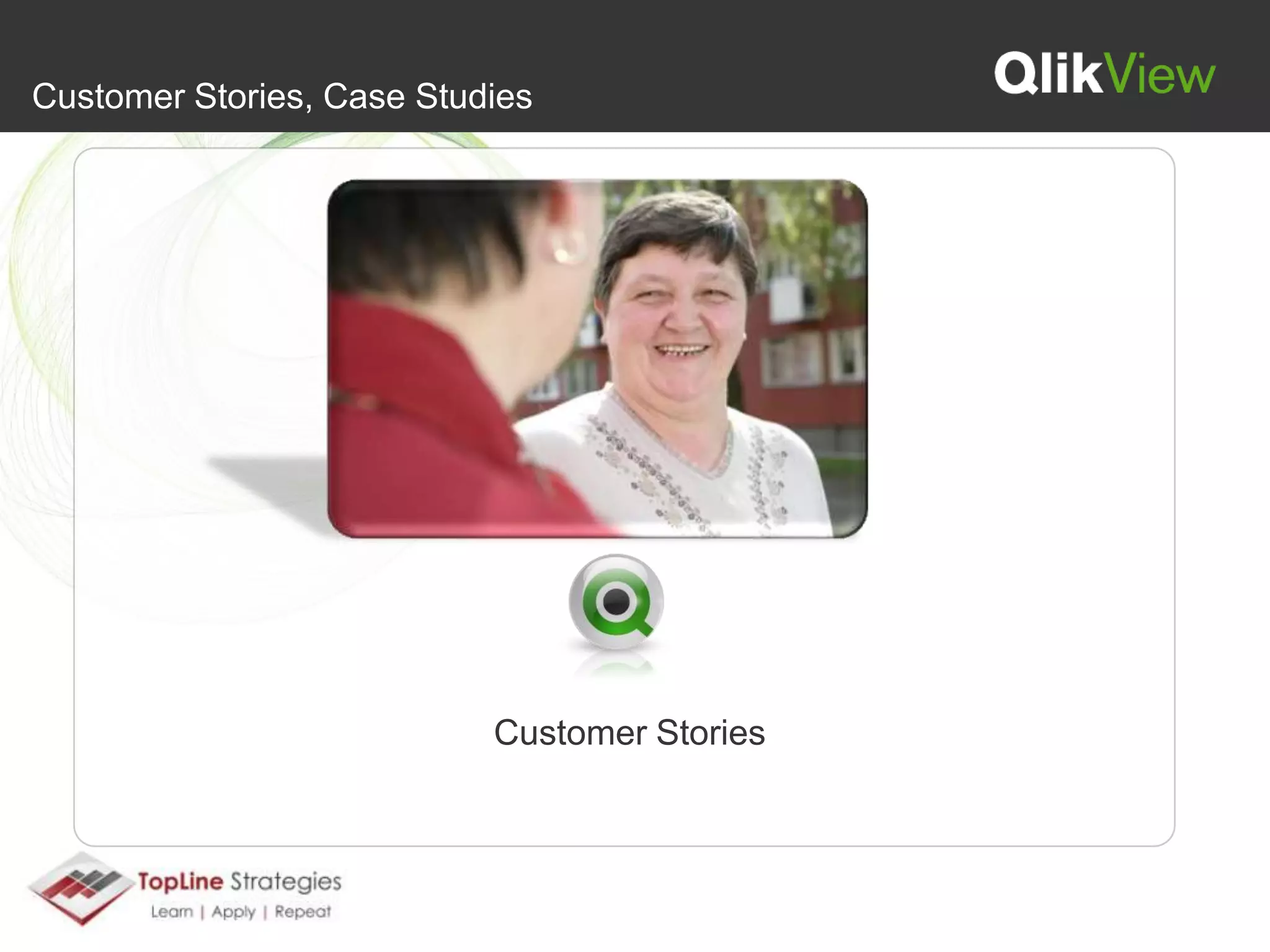 QlikView for Business AnswersSimple, designed for every user2Any-SizeDeployments10,000XEnterprise50XServer2XLocal1XPersonalLaptopOn-PremiseMobileCloudAnalytics for Anyone and Everyone — Simple to use and learn. Designed for every user (business and technical).Instant Business Answers — Explore all of your data without limits. Never wait for a static report again.Rapid Time to Value — Measured in days and weeks.Any size deployment — Meets every business need from a single user to the largest global enterprises.Any kind of deployment — Premise, cloud, mobile (iPhone), and laptop.Enterprise-proven, IT-friendly — Successfully delivering  business answers in over 1,000 enterprise accounts.DeployAnywhere