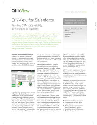 QlikView | Systems Data Sheet | Salesforce




QlikView for Salesforce                                                                      Representative Salesforce
                                                                                             Customers with QlikView                       <
                                                                                                                                           R
Enabling CRM data visibility                                                                                                               C

at the speed of business                                                                     Competence Climber Sweden AB                  (
                                                                                             LANDesk
                                                                                             Preferred Real Estate
Through the Force.com AppExchange, QlikView simpliﬁes integrating Business                   Soliditet AB
Intelligence (BI) with a proven CRM “Platform as a Service” for user-driven                  SonicWALL
dashboards, analysis, and reports. Traditional BI applications, even when
pre-integrated for download and use with Salesforce, cannot hide the complexity
to deliver relevant, timely information to end users. QlikView for Salesforce from
AppExchange, is a business analysis solution that enables Salesforce users
with instant, ubiquitous visibility into their CRM data for smarter decision
making at the speed of business.



                                             tion of their needs and data relevance to     QlikView for Salesforce can easily be
In today’s fast moving economy, it’s         each business user when applications are      accessed within Salesforce as a custom
essential for businesses to quickly and      finally developed. As a result, acceptance    tab or as embedded QlikView graphs,
cost effectively make smarter decisions      by users can be difficult and ROI delayed     tables, and charts within other Salesforce
that maximize each customer interac-         – if ever achieved.                           tabs. Also, QlikView for Salesforce works
tion and sales opportunity. Key to this is                                                 offline, so users have visibility into all
the ability to free all CRM information                                                    of their CRM data for smarter decision-
                                             Salesforce users demand simple, easy          making wherever they may be.
                                             technology that they can control without
                                             having to depend on IT. QlikView for          QlikView can be implemented in hours.
                                             Salesforce takes the complexity out of        Salesforce users can be trained and
                                             your CRM analysis to deliver unprec-          working smarter in minutes with better
                                             edented visibility into all of your CRM       information to drive better decisions and
                                             data at the click of a button, empowering     enterprise performance.
                                             you to make smarter decisions to enhance
                                             business performance and customer sat-        Thousands of organizations worldwide,
                                             isfaction. QlikView improves Salesforce’s     spanning every industry, have turned
                                             value by enabling business users to visual-   to QlikView for the timely insights
                                             ize all of their customer interaction data    needed to improve sales, marketing and
                                             across an unlimited number of dimensions      customer service performance. Execu-
                                             and analyze information in any direction      tives, analysts, sales teams, marketers,
                                             against underlying data sources – right       call center staff and IT departments rely
trapped within various corporate systems     down to the transaction level.                on QlikView’s unmatched flexibility
and put it in the hands of users who are                                                   and ease of use for clear visibility into
best equipped to use that information        Unlike traditional BI, QlikView works         customers and CRM processes, enabling
to make decisions. To leverage the true      the way the human mind works, making          you to:
power of your CRM investments, control       associations by connecting data from
of business analysis applications must       many sources in a few clicks. With so
shift from IT to business users. Unfortu-    many companies running multiple busi-
nately, traditional data-cube technology     ness systems, QlikView offers an alterna-        opportunities
even when pre-integrated for use with        tive to data consolidation confusion by
Salesforce requires substantial invest-      relating information within Salesforce           service and support delivery
ments in long, complex IT projects. Sales-   and other enterprise systems for seamless
force users must rely on IT’s interpreta-    visual analysis, dashboards and reports.
 