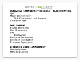 QLIKVIEW MANAGEMENT CONSOLE – TASK CREATION
QMC
Mount source Folder
Task Creation and their triggers
Creation of Task
DEPLOYMENT
Source documents
User Documents
SBE
Deployment
Enterprise Deployment
Extension Introduction
Extension Deployment
LICENSE & USER MANAGEMENT
Managing Users
Managing License
 