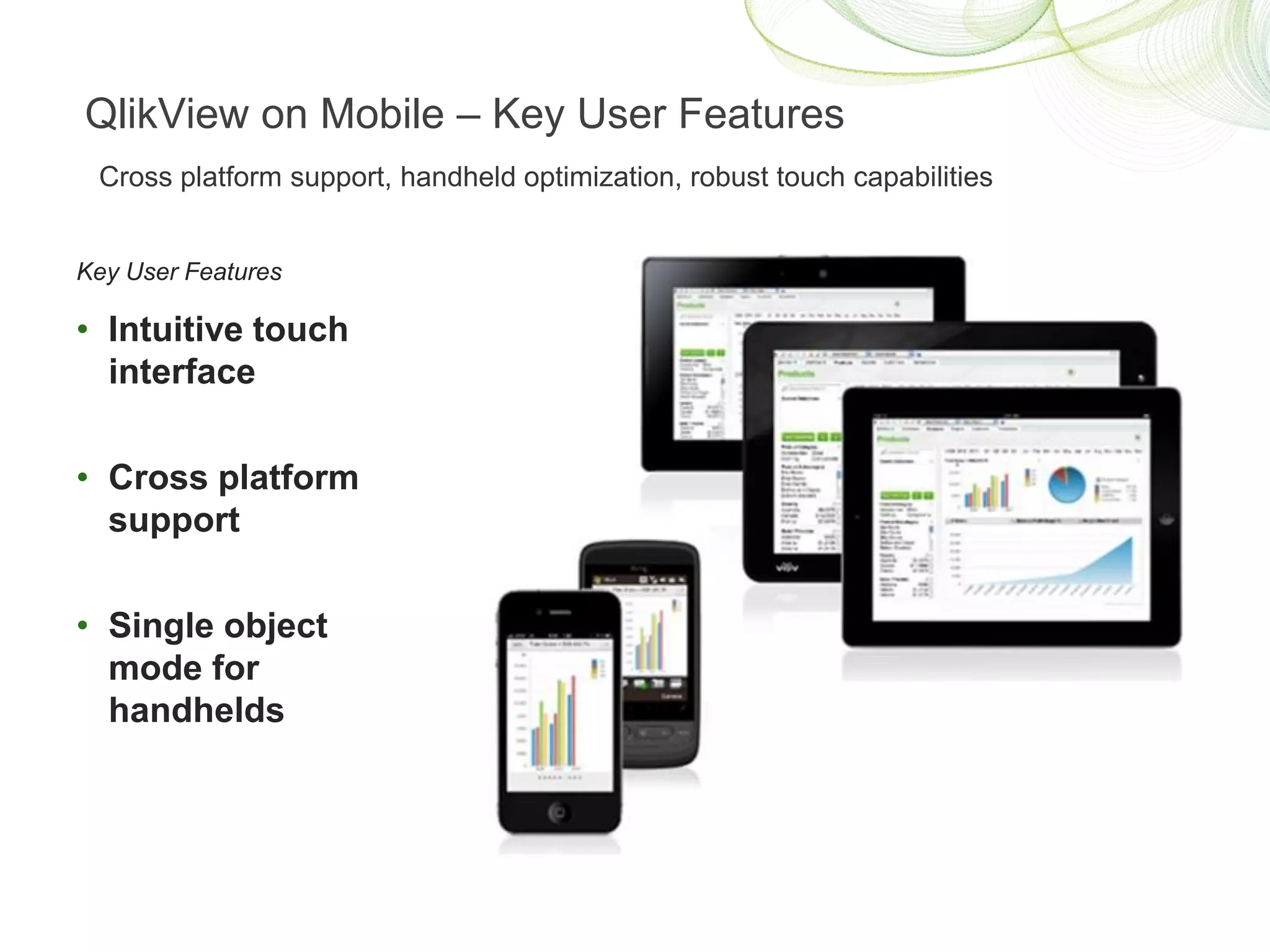 QlikView on Mobile – Key User Features
 Cross platform support, handheld optimization, robust touch capabilities


Key User Features

• Intuitive touch
  interface

• Cross platform
  support

• Single object
  mode for
  handhelds
 