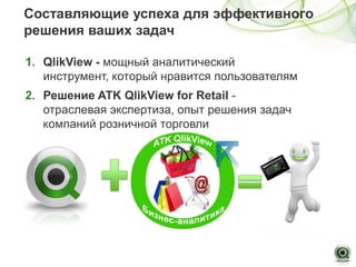 Составляющие успеха для эффективного
решения ваших задач

1. QlikView - мощный аналитический
   инструмент, который нравится пользователям
2. Решение ATK QlikView for Retail -
   отраслевая экспертиза, опыт решения задач
   компаний розничной торговли
 