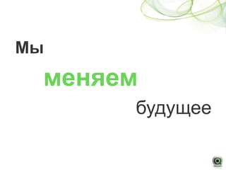 Мы
 меняем
      будущее
 