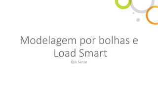 Modelagem por bolhas e
Load Smart
Qlik Sense
 