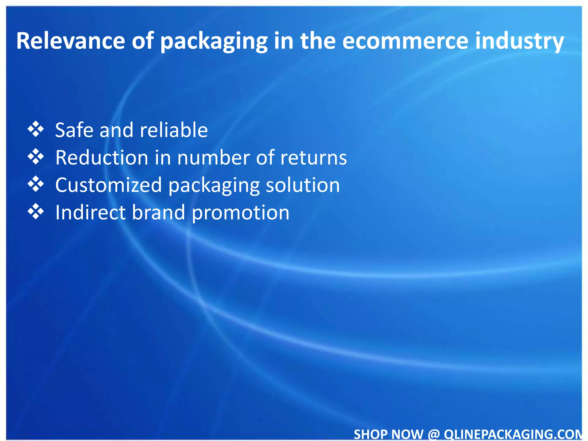 SHOP NOW @ QLINEPACKAGING.COM
Relevance of packaging in the ecommerce industry
Safe and reliable
Reduction in number of returns
Customized packaging solution
Indirect brand promotion