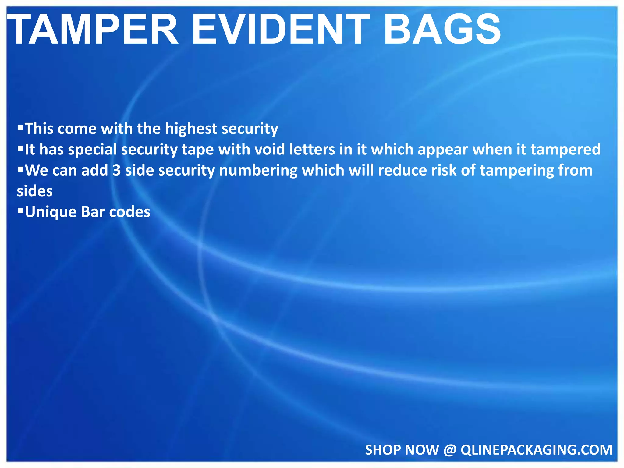 SHOP NOW @ QLINEPACKAGING.COM
TAMPER EVIDENT BAGS
This come with the highest security
It has special security tape with void letters in it which appear when it tampered
We can add 3 side security numbering which will reduce risk of tampering from
sides
Unique Bar codes