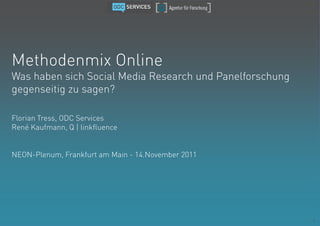 Methodenmix Online
Was haben sich Social Media Research und Panelforschung
gegenseitig zu sagen?

Florian Tress, ODC Services
René Kaufmann, Q | linkfluence


NEON-Plenum, Frankfurt am Main - 14.November 2011




                                                          1
 