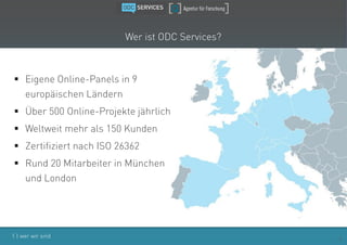 Wer ist ODC Services?



 Eigene Online-Panels in 9
  europäischen Ländern
 Über 500 Online-Projekte jährlich
 Weltweit...