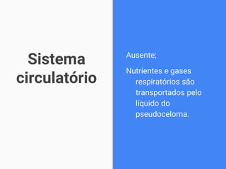 Sistema
circulatório
Ausente;
Nutrientes e gases
respiratórios são
transportados pelo
líquido do
pseudoceloma.
 