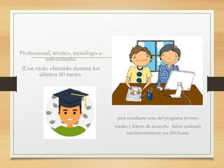 Profeccional, técnico, tecnólogo o
universitario.
(Con titulo obtenido durante los
últimos 60 meses.
para estudiante sena del programa jóvenes
rurales y lideres de desarrollo haber realizado
satisfactoriamente sus 200 horas.
 