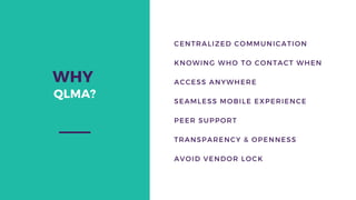 WHY
QLMA?
CENTRALIZED COMMUNICATION
KNOWING WHO TO CONTACT WHEN
ACCESS ANYWHERE
SEAMLESS MOBILE EXPERIENCE
PEER SUPPORT
TRANSPARENCY & OPENNESS
AVOID VENDOR LOCK
 
