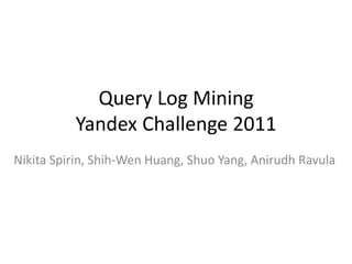 Query Log Mining
          Yandex Challenge 2011
Nikita Spirin, Shih-Wen Huang, Shuo Yang, Anirudh Ravula
 