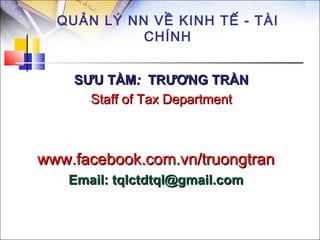 QUẢN LÝ NN VỀ KINH TẾ - TÀI
            CHÍNH


    SƯU TẦM: TRƯƠNG TRẦN
      Staff of Tax Department



www.facebook.com.vn/truongtran
   Email: tqlctdtql@gmail.com
 