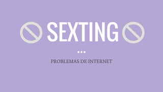 SEXTING
PROBLEMAS DE INTERNET
 