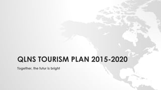 QLNS TOURISM PLAN 2015-2020
Together, the futur is bright
 