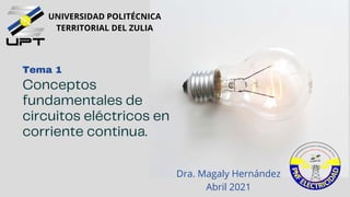 Conceptos
fundamentales de
circuitos eléctricos en
corriente continua.
Tema 1
Dra. Magaly Hernández
Abril 2021
UNIVERSIDAD POLITÉCNICA
TERRITORIAL DEL ZULIA
 