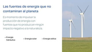 Las fuentes de energía que no
contaminan al planeta
Es momento de impulsar la
producción de energía con
fuentes que no produzcan ningún
impacto negativo a la naturaleza.
Energía
hidráulica
Energía solar Energía eólica
 