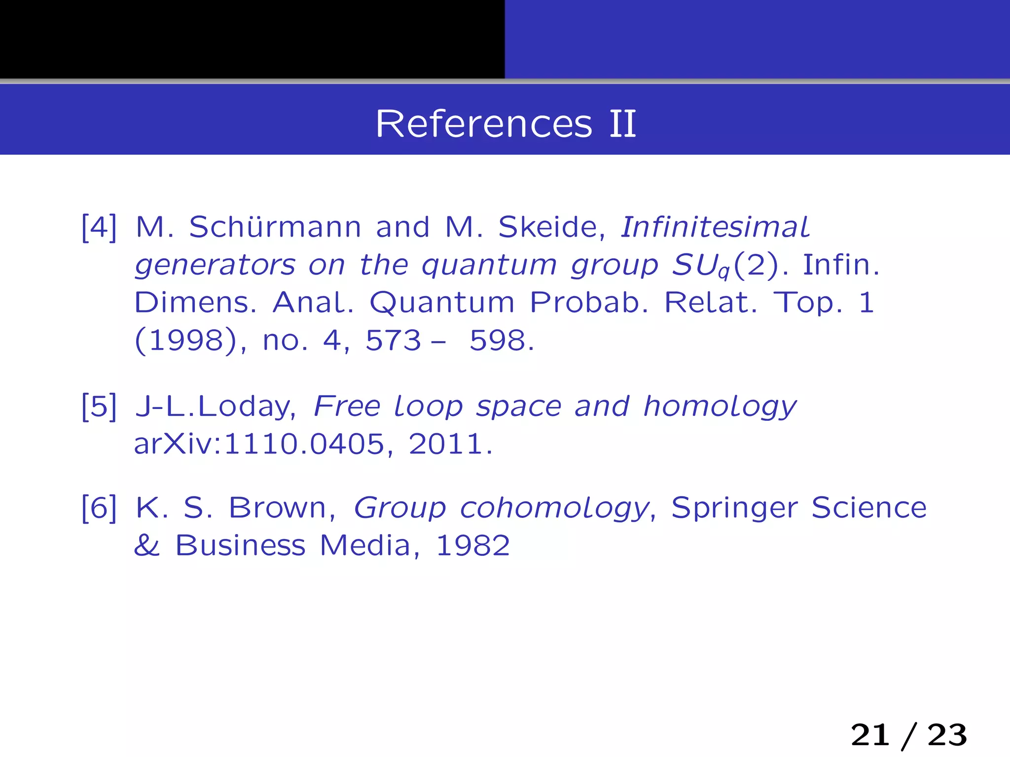 References II
[4] M. Schürmann and M. Skeide, Inﬁnitesimal
generators on the quantum group SUq(2). Inﬁn.
Dimens. Anal. Quantum Probab. Relat. Top. 1
(1998), no. 4, 573 ‒ 598.
[5] J-L.Loday, Free loop space and homology
arXiv:1110.0405, 2011.
[6] K. S. Brown, Group cohomology, Springer Science
& Business Media, 1982
21 / 23
 