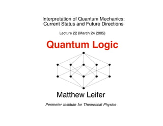 Interpretation of Quantum Mechanics:
 Current Status and Future Directions
         Lecture 22 (March 24 2005)


 Quantum Logic



       Matthew Leifer
 Perimeter Institute for Theoretical Physics
 