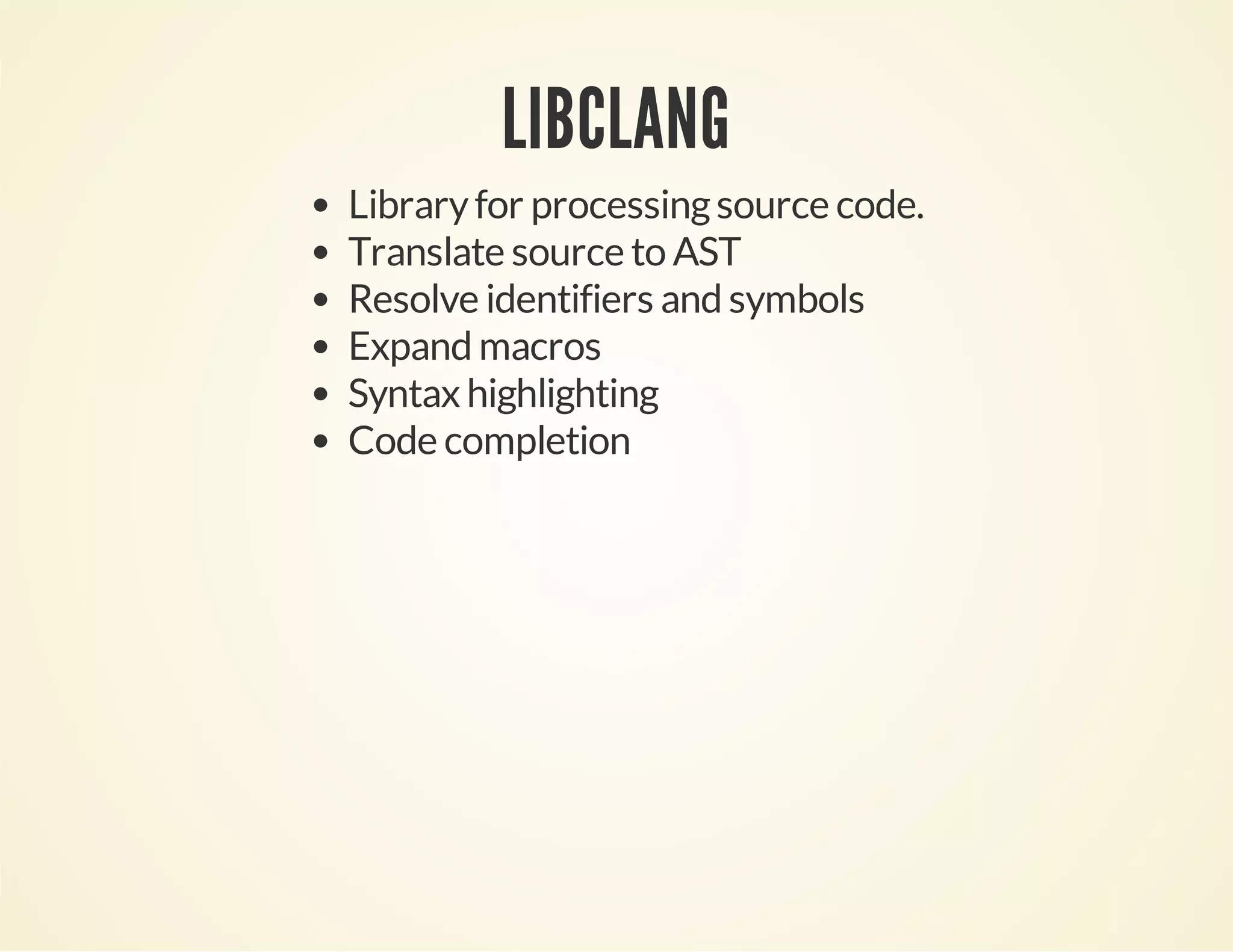 LIBCLANG
Libraryfor processingsource code.
Translate source to AST
Resolve identifiers and symbols
Expand macros
Syntax highlighting
Code completion
 