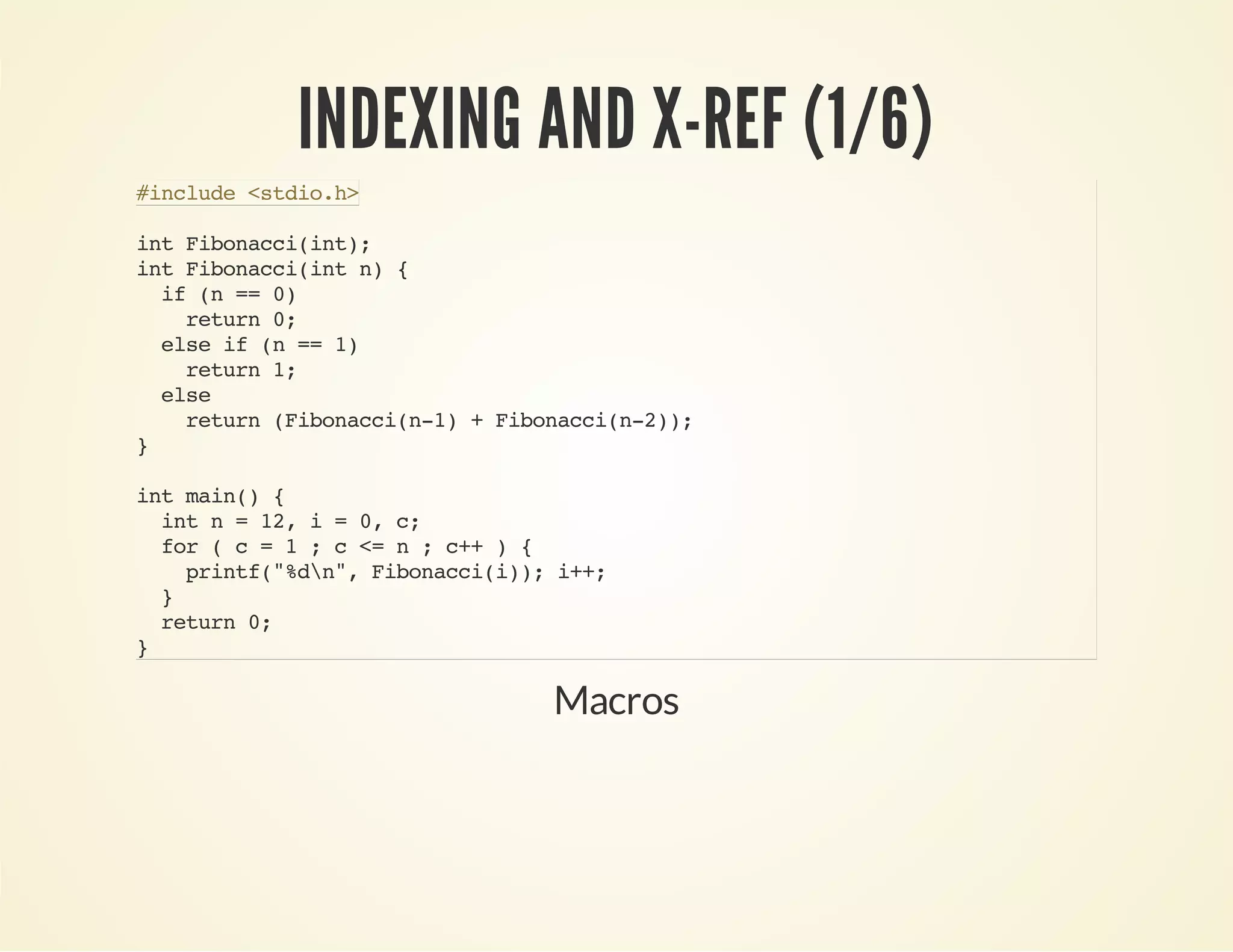 INDEXING AND X-REF (1/6)
intFibonacci(int);
intFibonacci(intn){
if(n==0)
return0;
elseif(n==1)
return1;
else
return(Fibonacci(n-1)+Fibonacci(n-2));
}
intmain(){
intn=12,i=0,c;
for(c=1;c<=n;c++){
printf("%dn",Fibonacci(i));i++;
}
return0;
}
#include<stdio.h>
Macros
 