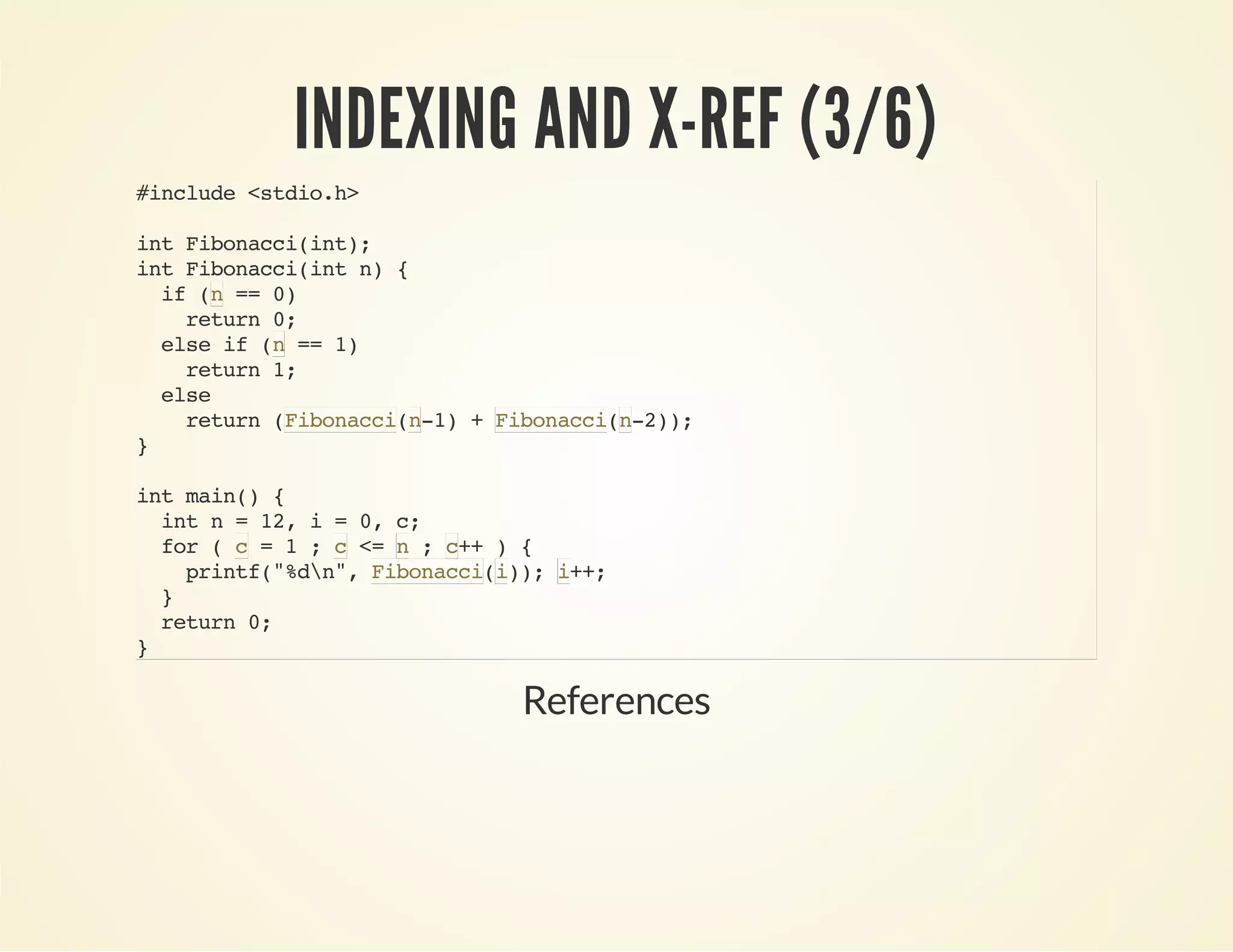 INDEXING AND X-REF (3/6)
#include<stdio.h>
intFibonacci(int);
intFibonacci(intn){
if( ==0)
return0;
elseif( ==1)
return1;
else
return( (-1)+ (-2));
}
intmain(){
intn=12,i=0,c;
for( =1; <= ; ++){
printf("%dn", ()); ++;
}
return0;
}
n
n
Fibonaccin Fibonaccin
c c n c
Fibonaccii i
References
 