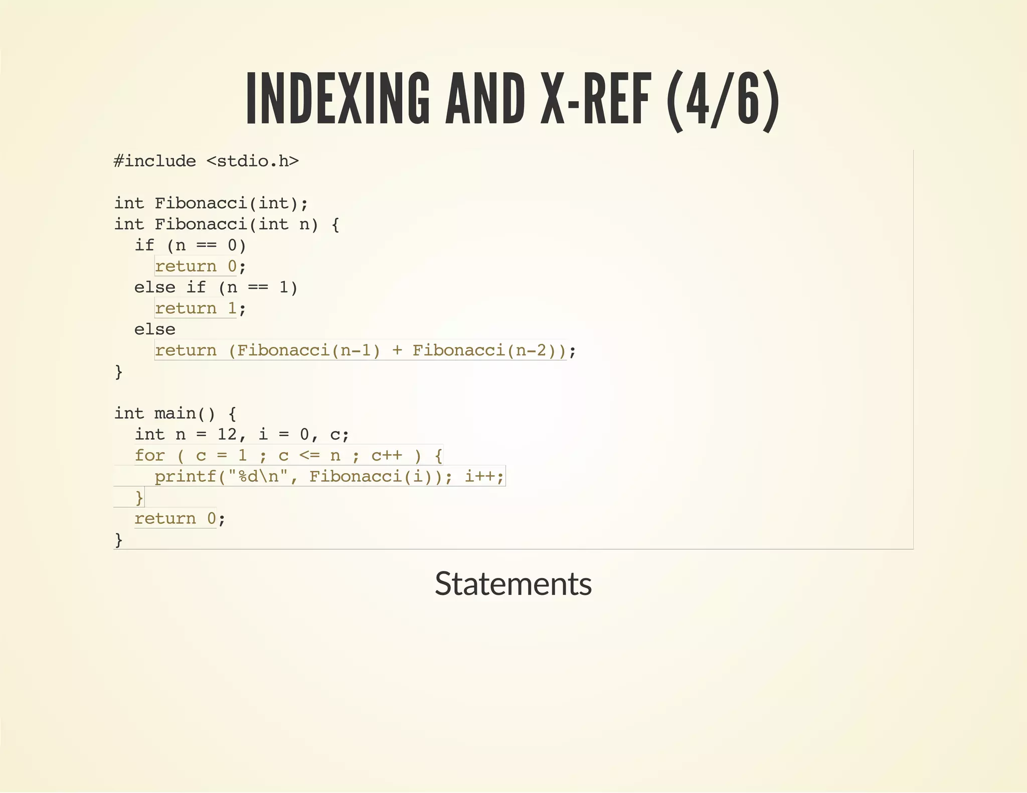 INDEXING AND X-REF (4/6)
#include<stdio.h>
intFibonacci(int);
intFibonacci(intn){
if(n==0)
;
elseif(n==1)
;
else
;
}
intmain(){
intn=12,i=0,c;
;
}
return0
return1
return(Fibonacci(n-1)+Fibonacci(n-2))
for(c=1;c<=n;c++){
printf("%dn",Fibonacci(i));i++;
}
return0
Statements
 