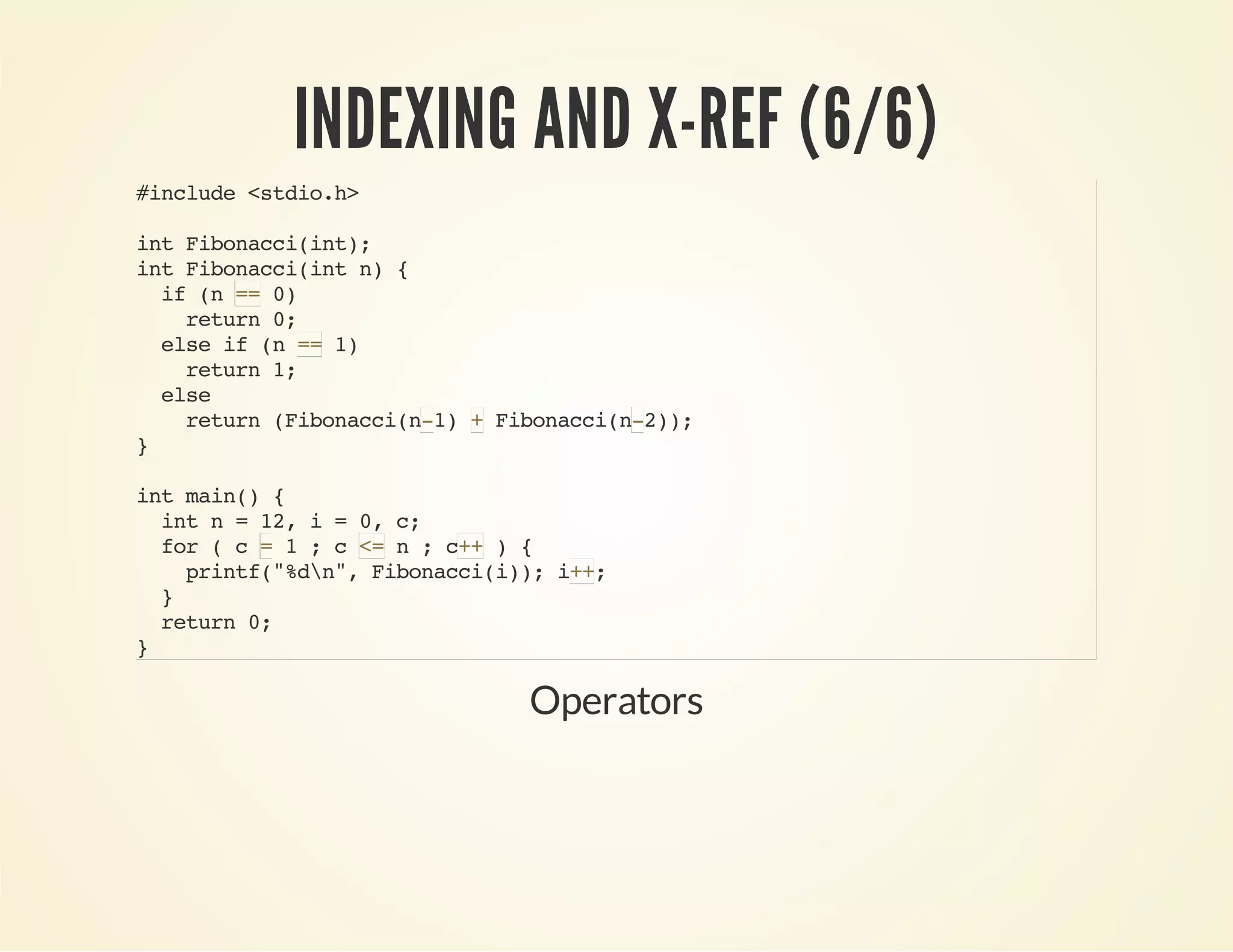 INDEXING AND X-REF (6/6)
#include<stdio.h>
intFibonacci(int);
intFibonacci(intn){
if(n 0)
return0;
elseif(n 1)
return1;
else
return(Fibonacci(n1) Fibonacci(n2));
}
intmain(){
intn=12,i=0,c;
for(c 1;c n;c ){
printf("%dn",Fibonacci(i));i ;
}
return0;
}
==
==
- + -
= <= ++
++
Operators
 