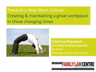 Towards a New Work Culture
Creating & maintaining a great workplace
in these changing times
Clarissa Rayward
Accredited Family Law Specialist
Director
Brisbane Family Law Centre
 